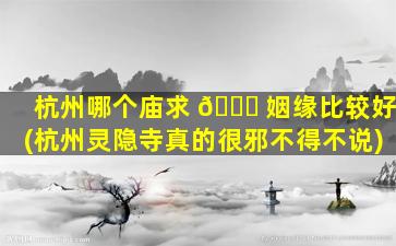 杭州哪个庙求 🐕 姻缘比较好(杭州灵隐寺真的很邪不得不说)